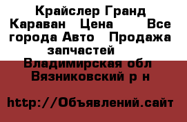 Крайслер Гранд Караван › Цена ­ 1 - Все города Авто » Продажа запчастей   . Владимирская обл.,Вязниковский р-н